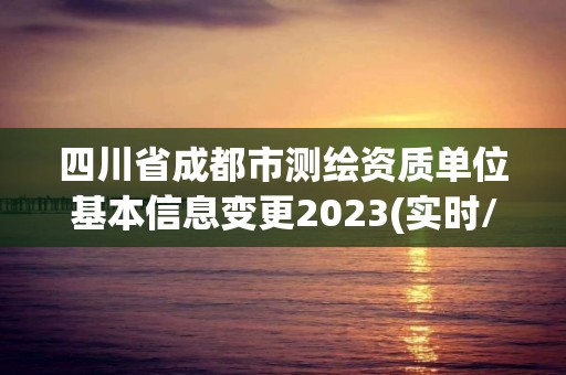 四川省成都市測繪資質(zhì)單位基本信息變更2023(實時/更新中)