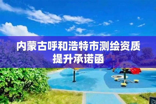 內蒙古呼和浩特市測繪資質提升承諾函