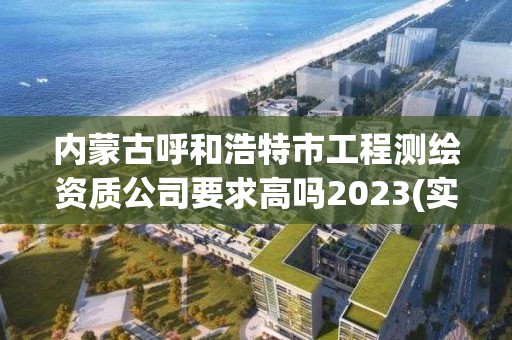 內蒙古呼和浩特市工程測繪資質公司要求高嗎2023(實時/更新中)