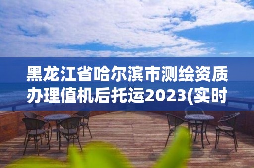 黑龍江省哈爾濱市測(cè)繪資質(zhì)辦理值機(jī)后托運(yùn)2023(實(shí)時(shí)/更新中)