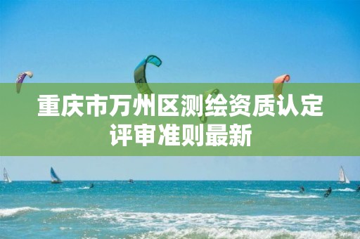 重慶市萬州區測繪資質認定評審準則最新