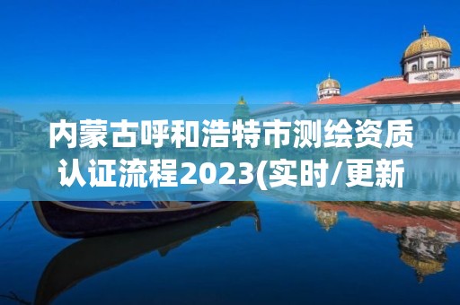 內蒙古呼和浩特市測繪資質認證流程2023(實時/更新中)