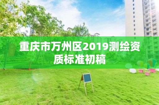 重慶市萬州區(qū)2019測繪資質(zhì)標準初稿