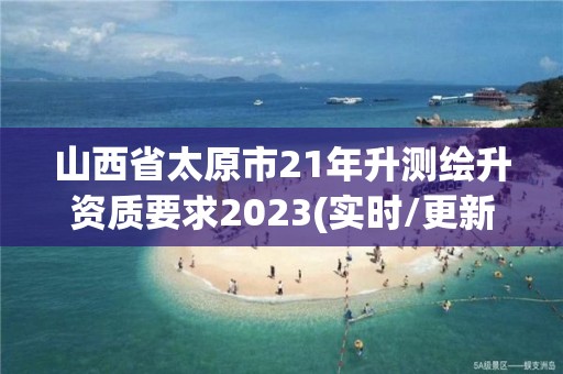 山西省太原市21年升測繪升資質要求2023(實時/更新中)