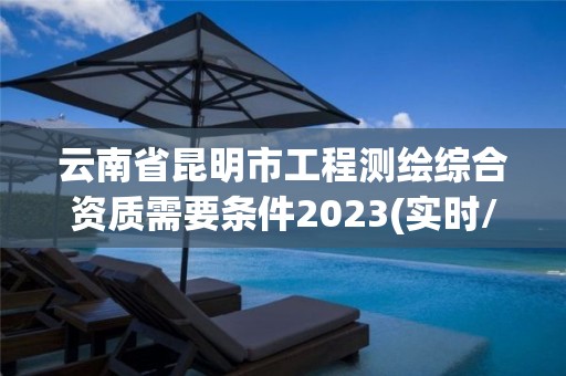 云南省昆明市工程測繪綜合資質需要條件2023(實時/更新中)