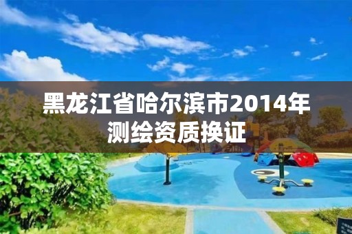 黑龍江省哈爾濱市2014年測繪資質換證