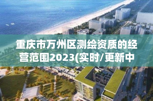 重慶市萬州區測繪資質的經營范圍2023(實時/更新中)