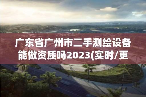 廣東省廣州市二手測繪設備能做資質嗎2023(實時/更新中)