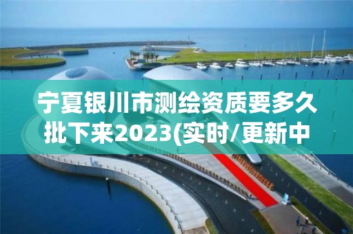 寧夏銀川市測繪資質要多久批下來2023(實時/更新中)