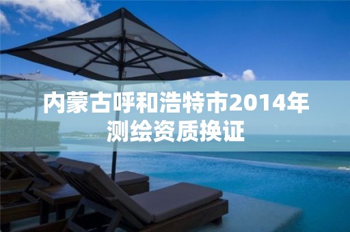 內蒙古呼和浩特市2014年測繪資質換證