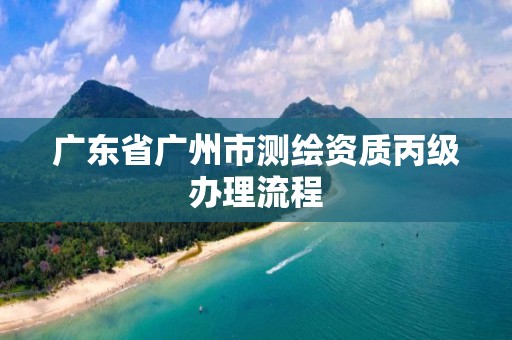 廣東省廣州市測繪資質(zhì)丙級辦理流程