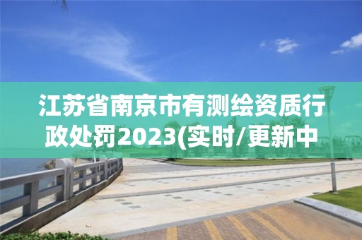 江蘇省南京市有測繪資質(zhì)行政處罰2023(實時/更新中)