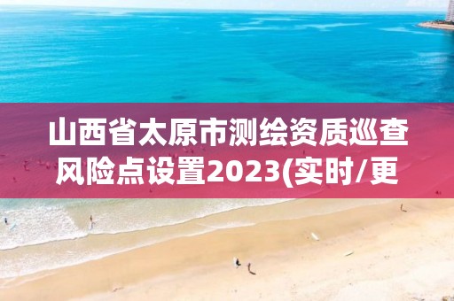 山西省太原市測繪資質巡查風險點設置2023(實時/更新中)