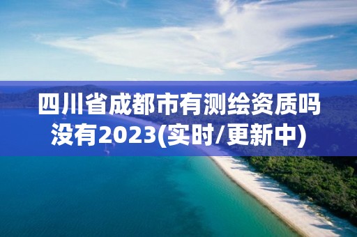 四川省成都市有測(cè)繪資質(zhì)嗎沒有2023(實(shí)時(shí)/更新中)