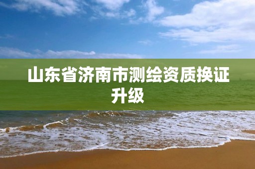 山東省濟南市測繪資質換證升級