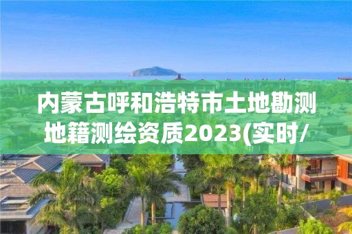 內蒙古呼和浩特市土地勘測地籍測繪資質2023(實時/更新中)