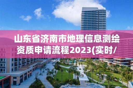 山東省濟南市地理信息測繪資質申請流程2023(實時/更新中)