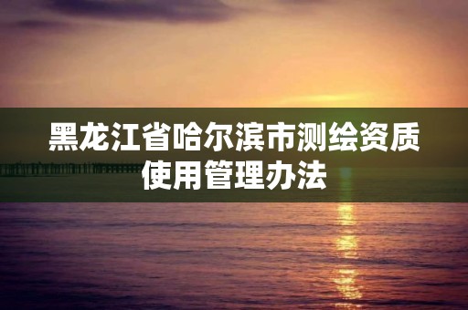 黑龍江省哈爾濱市測繪資質使用管理辦法