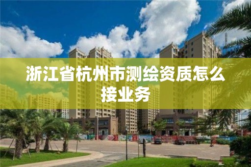 浙江省杭州市測繪資質(zhì)怎么接業(yè)務(wù)