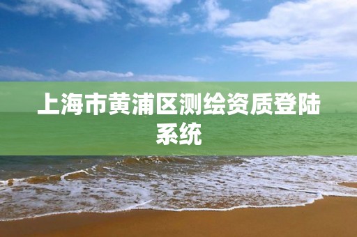 上海市黃浦區(qū)測繪資質(zhì)登陸系統(tǒng)