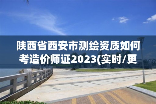 陜西省西安市測(cè)繪資質(zhì)如何考造價(jià)師證2023(實(shí)時(shí)/更新中)