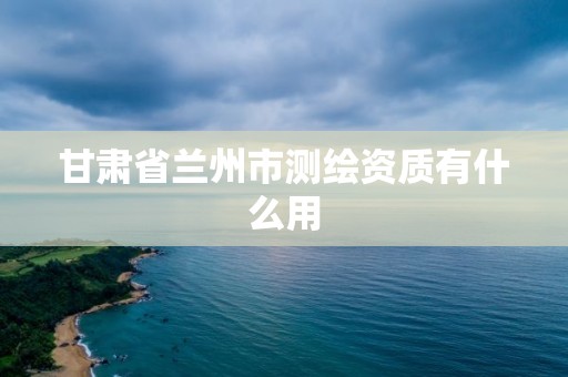 甘肅省蘭州市測繪資質(zhì)有什么用