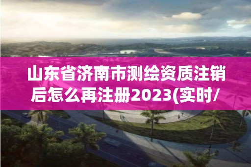 山東省濟南市測繪資質注銷后怎么再注冊2023(實時/更新中)