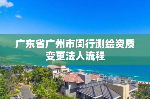 廣東省廣州市閔行測繪資質變更法人流程