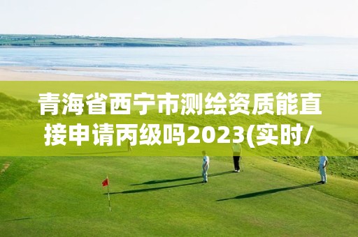 青海省西寧市測繪資質能直接申請丙級嗎2023(實時/更新中)