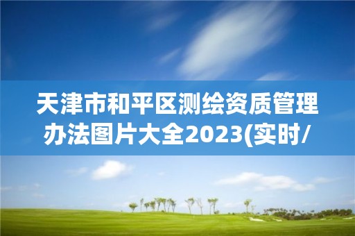 天津市和平區測繪資質管理辦法圖片大全2023(實時/更新中)