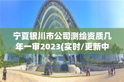 寧夏銀川市公司測繪資質幾年一審2023(實時/更新中)