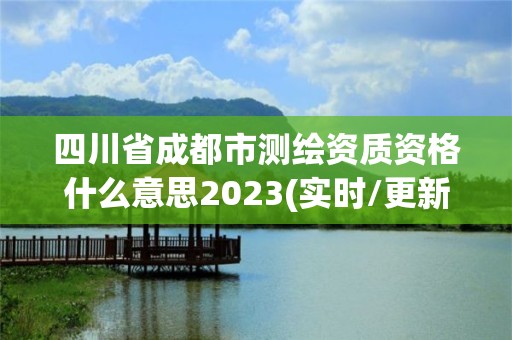 四川省成都市測繪資質資格什么意思2023(實時/更新中)