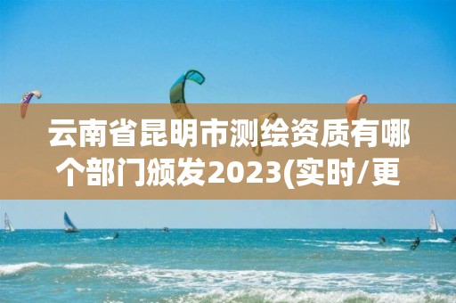 云南省昆明市測繪資質有哪個部門頒發2023(實時/更新中)