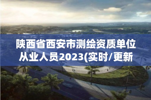 陜西省西安市測繪資質單位從業人員2023(實時/更新中)