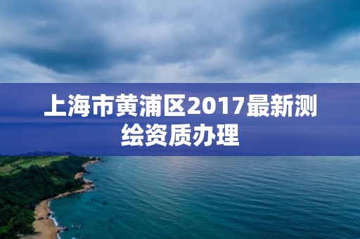 上海市黃浦區2017最新測繪資質辦理