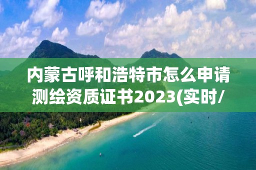 內蒙古呼和浩特市怎么申請測繪資質證書2023(實時/更新中)