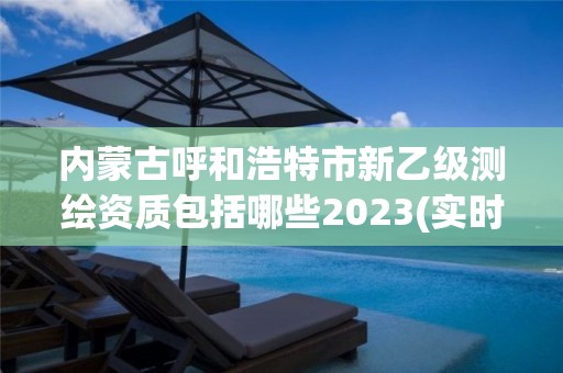 內蒙古呼和浩特市新乙級測繪資質包括哪些2023(實時/更新中)