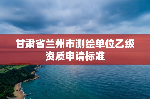 甘肅省蘭州市測繪單位乙級資質申請標準