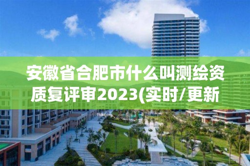 安徽省合肥市什么叫測繪資質(zhì)復(fù)評審2023(實(shí)時/更新中)