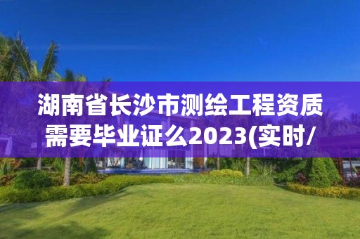 湖南省長沙市測繪工程資質需要畢業證么2023(實時/更新中)