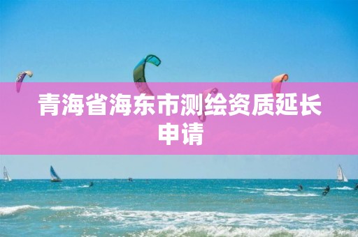 青海省海東市測繪資質延長申請