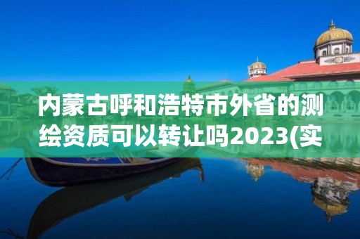 內(nèi)蒙古呼和浩特市外省的測繪資質(zhì)可以轉(zhuǎn)讓嗎2023(實(shí)時(shí)/更新中)