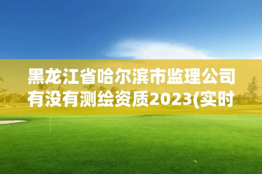 黑龍江省哈爾濱市監(jiān)理公司有沒有測(cè)繪資質(zhì)2023(實(shí)時(shí)/更新中)