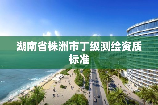 湖南省株洲市丁級(jí)測(cè)繪資質(zhì)標(biāo)準(zhǔn)