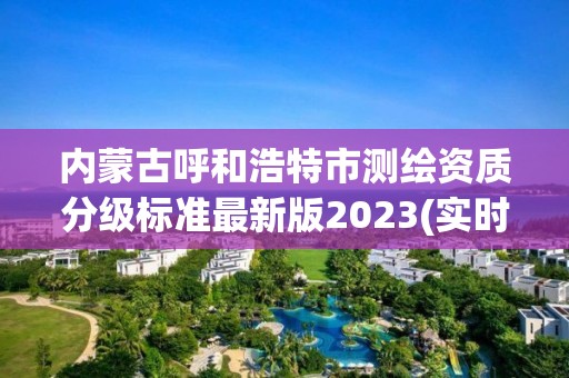 內蒙古呼和浩特市測繪資質分級標準最新版2023(實時/更新中)