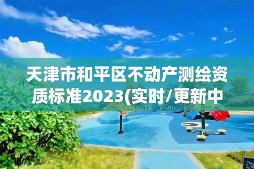 天津市和平區不動產測繪資質標準2023(實時/更新中)