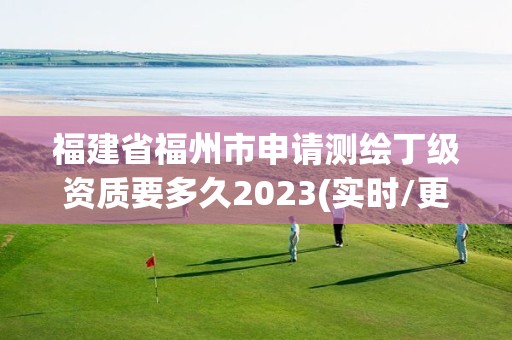 福建省福州市申請測繪丁級資質要多久2023(實時/更新中)