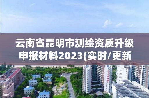 云南省昆明市測繪資質(zhì)升級申報材料2023(實時/更新中)