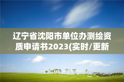 遼寧省沈陽市單位辦測繪資質申請書2023(實時/更新中)