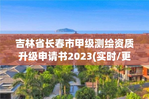 吉林省長春市甲級測繪資質升級申請書2023(實時/更新中)